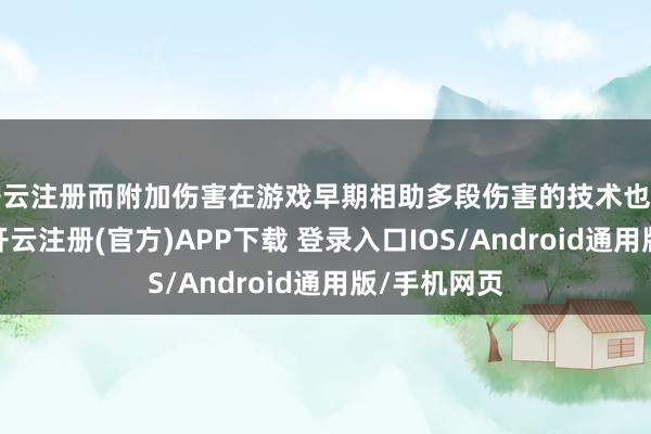 开云注册而附加伤害在游戏早期相助多段伤害的技术也有不俗进展-开云注册(官方)APP下载 登录入口IOS/Android通用版/手机网页