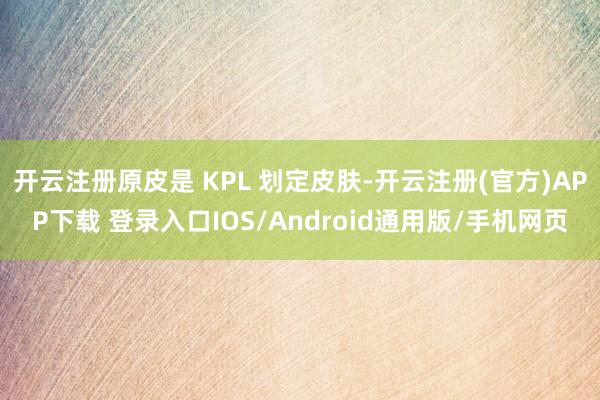开云注册原皮是 KPL 划定皮肤-开云注册(官方)APP下载 登录入口IOS/Android通用版/手机网页