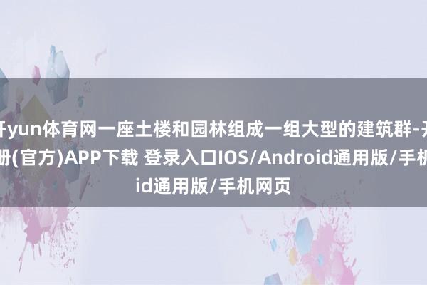 开yun体育网一座土楼和园林组成一组大型的建筑群-开云注册(官方)APP下载 登录入口IOS/Android通用版/手机网页