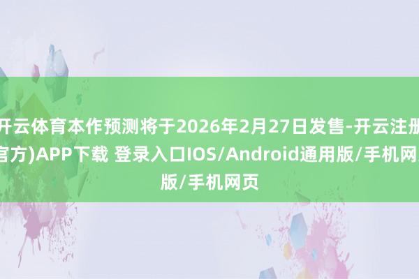 开云体育本作预测将于2026年2月27日发售-开云注册(官方)APP下载 登录入口IOS/Android通用版/手机网页