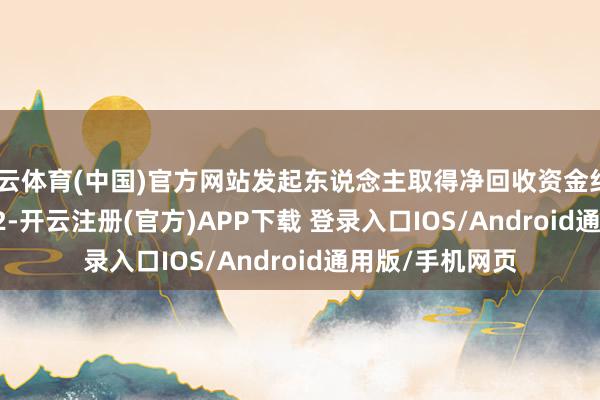 开云体育(中国)官方网站发起东说念主取得净回收资金约&ensp;32-开云注册(官方)APP下载 登录入口IOS/Android通用版/手机网页