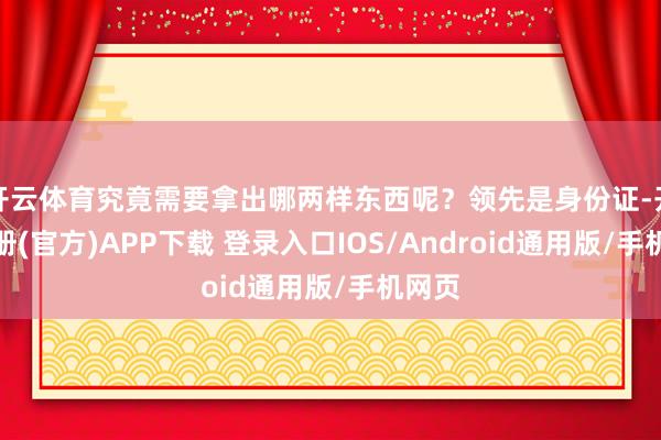 开云体育究竟需要拿出哪两样东西呢？领先是身份证-开云注册(官方)APP下载 登录入口IOS/Android通用版/手机网页