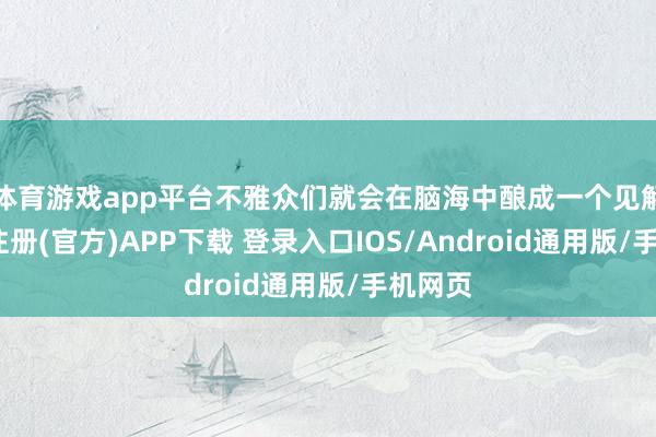 体育游戏app平台不雅众们就会在脑海中酿成一个见解-开云注册(官方)APP下载 登录入口IOS/Android通用版/手机网页