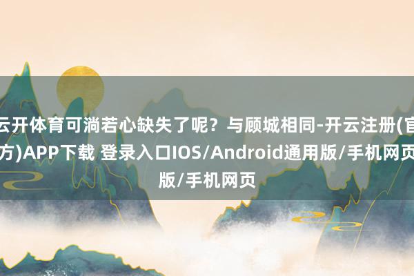 云开体育可淌若心缺失了呢？与顾城相同-开云注册(官方)APP下载 登录入口IOS/Android通用版/手机网页