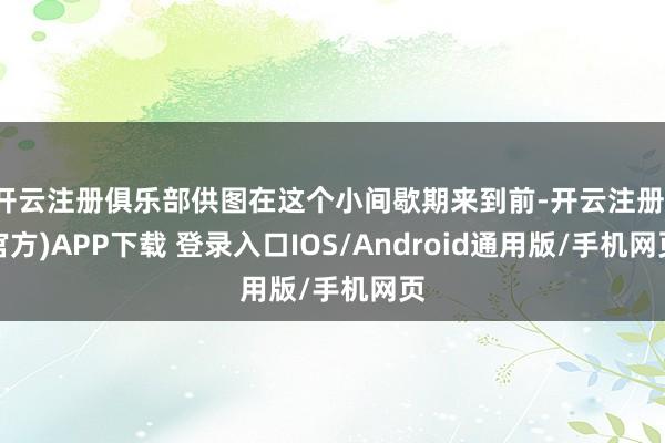 开云注册俱乐部供图在这个小间歇期来到前-开云注册(官方)APP下载 登录入口IOS/Android通用版/手机网页