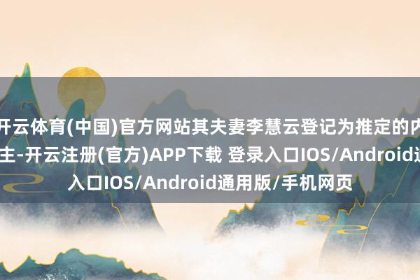 开云体育(中国)官方网站其夫妻李慧云登记为推定的内幕信息知情东谈主-开云注册(官方)APP下载 登录入口IOS/Android通用版/手机网页