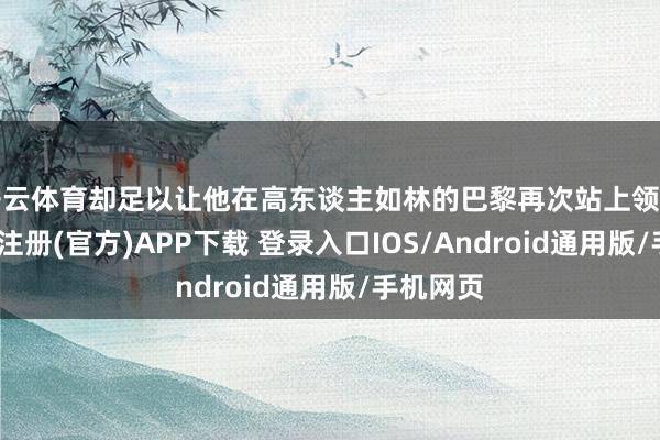 开云体育却足以让他在高东谈主如林的巴黎再次站上领奖台-开云注册(官方)APP下载 登录入口IOS/Android通用版/手机网页
