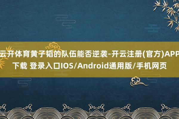 云开体育黄子韬的队伍能否逆袭-开云注册(官方)APP下载 登录入口IOS/Android通用版/手机网页