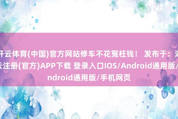 开云体育(中国)官方网站修车不花冤枉钱！ 发布于：湖北省-开云注册(官方)APP下载 登录入口IOS/Android通用版/手机网页