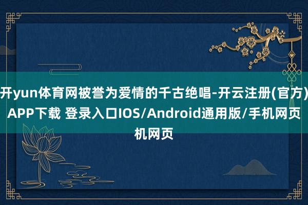 开yun体育网被誉为爱情的千古绝唱-开云注册(官方)APP下载 登录入口IOS/Android通用版/手机网页