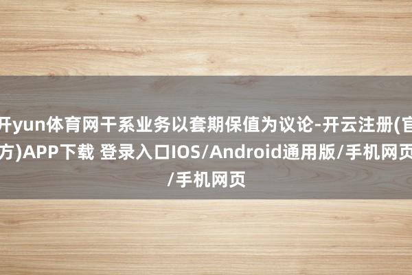 开yun体育网干系业务以套期保值为议论-开云注册(官方)APP下载 登录入口IOS/Android通用版/手机网页