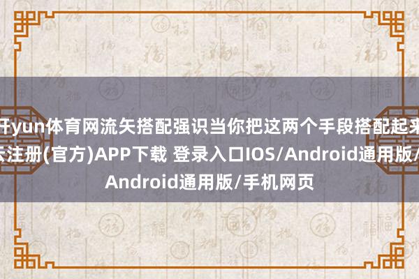 开yun体育网流矢搭配强识当你把这两个手段搭配起来之后-开云注册(官方)APP下载 登录入口IOS/Android通用版/手机网页