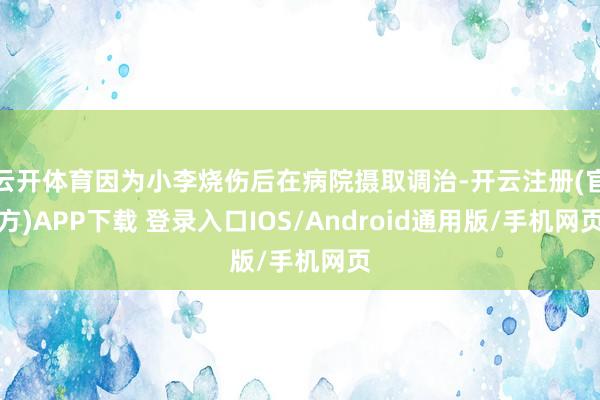 云开体育因为小李烧伤后在病院摄取调治-开云注册(官方)APP下载 登录入口IOS/Android通用版/手机网页
