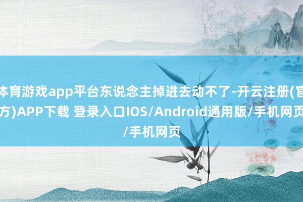 体育游戏app平台东说念主掉进去动不了-开云注册(官方)APP下载 登录入口IOS/Android通用版/手机网页