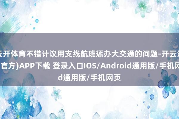 云开体育不错计议用支线航班惩办大交通的问题-开云注册(官方)APP下载 登录入口IOS/Android通用版/手机网页