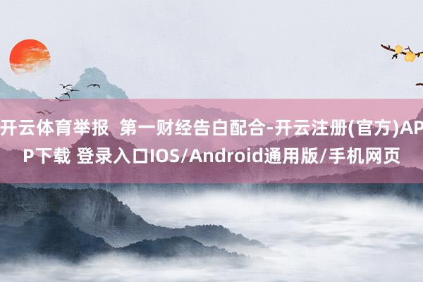 开云体育举报  第一财经告白配合-开云注册(官方)APP下载 登录入口IOS/Android通用版/手机网页