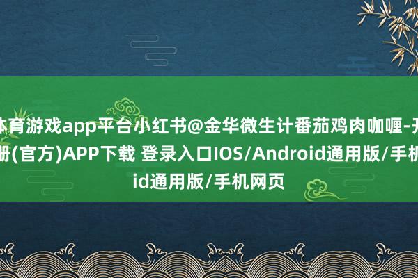体育游戏app平台小红书@金华微生计番茄鸡肉咖喱-开云注册(官方)APP下载 登录入口IOS/Android通用版/手机网页