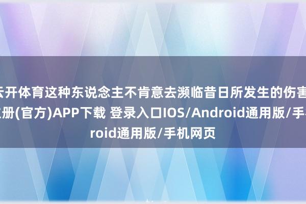 云开体育这种东说念主不肯意去濒临昔日所发生的伤害-开云注册(官方)APP下载 登录入口IOS/Android通用版/手机网页
