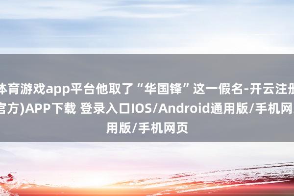 体育游戏app平台他取了“华国锋”这一假名-开云注册(官方)APP下载 登录入口IOS/Android通用版/手机网页