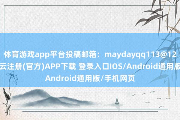 体育游戏app平台投稿邮箱：maydayqq113@126.com-开云注册(官方)APP下载 登录入口IOS/Android通用版/手机网页