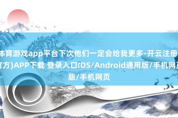 体育游戏app平台下次他们一定会给我更多-开云注册(官方)APP下载 登录入口IOS/Android通用版/手机网页