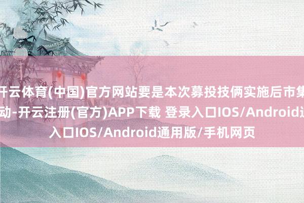 开云体育(中国)官方网站要是本次募投技俩实施后市集环境发生紧要变动-开云注册(官方)APP下载 登录入口IOS/Android通用版/手机网页