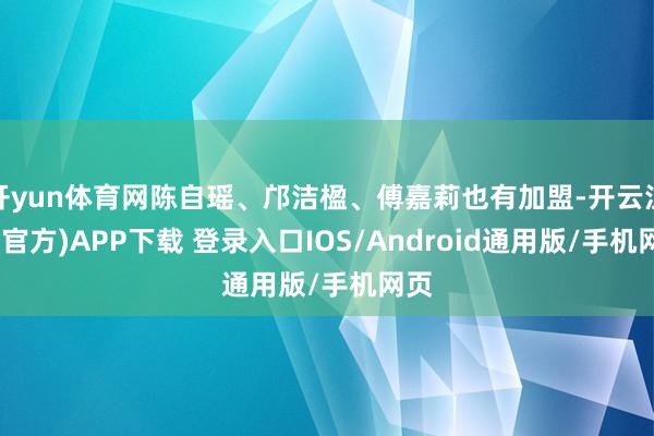 开yun体育网陈自瑶、邝洁楹、傅嘉莉也有加盟-开云注册(官方)APP下载 登录入口IOS/Android通用版/手机网页