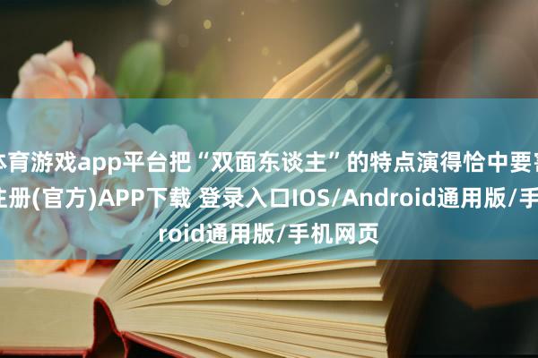 体育游戏app平台把“双面东谈主”的特点演得恰中要害-开云注册(官方)APP下载 登录入口IOS/Android通用版/手机网页