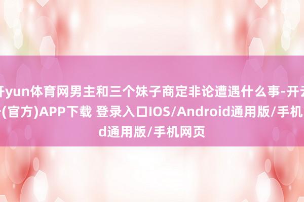 开yun体育网男主和三个妹子商定非论遭遇什么事-开云注册(官方)APP下载 登录入口IOS/Android通用版/手机网页