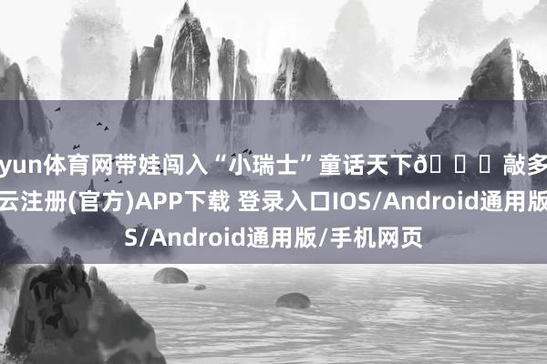 开yun体育网带娃闯入“小瑞士”童话天下💐敲多游玩行径-开云注册(官方)APP下载 登录入口IOS/Android通用版/手机网页