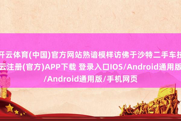 开云体育(中国)官方网站熟谙模样访佛于沙特二手车技艺范例-开云注册(官方)APP下载 登录入口IOS/Android通用版/手机网页
