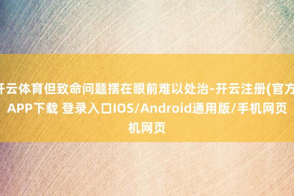 开云体育但致命问题摆在眼前难以处治-开云注册(官方)APP下载 登录入口IOS/Android通用版/手机网页