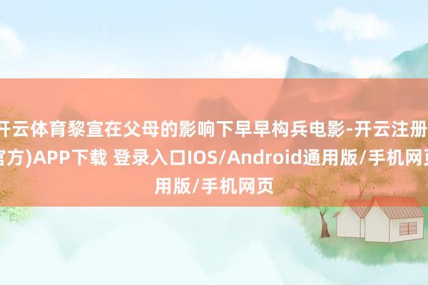 开云体育黎宣在父母的影响下早早构兵电影-开云注册(官方)APP下载 登录入口IOS/Android通用版/手机网页