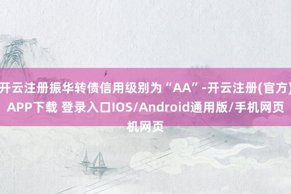 开云注册振华转债信用级别为“AA”-开云注册(官方)APP下载 登录入口IOS/Android通用版/手机网页