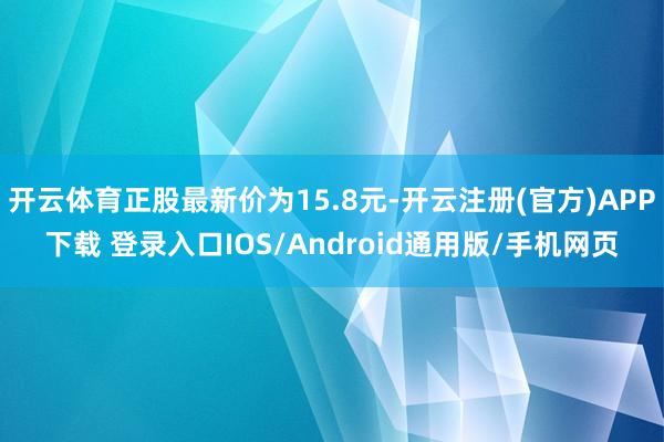 开云体育正股最新价为15.8元-开云注册(官方)APP下载 登录入口IOS/Android通用版/手机网页