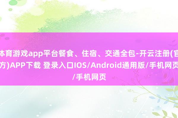 体育游戏app平台餐食、住宿、交通全包-开云注册(官方)APP下载 登录入口IOS/Android通用版/手机网页