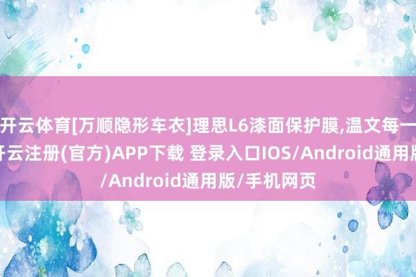 开云体育[万顺隐形车衣]理思L6漆面保护膜,温文每一位车主！-开云注册(官方)APP下载 登录入口IOS/Android通用版/手机网页