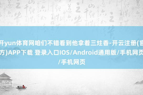 开yun体育网咱们不错看到他拿着三炷香-开云注册(官方)APP下载 登录入口IOS/Android通用版/手机网页