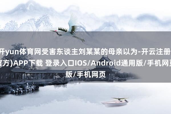 开yun体育网受害东谈主刘某某的母亲以为-开云注册(官方)APP下载 登录入口IOS/Android通用版/手机网页