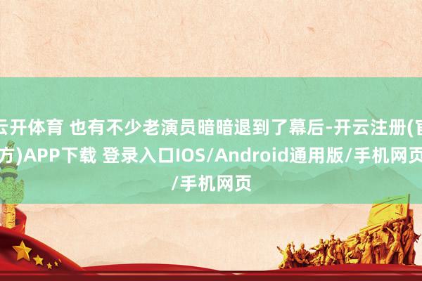 云开体育 也有不少老演员暗暗退到了幕后-开云注册(官方)APP下载 登录入口IOS/Android通用版/手机网页
