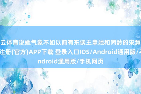 开云体育说她气象不如以前有东谈主拿她和同龄的宋慧乔比-开云注册(官方)APP下载 登录入口IOS/Android通用版/手机网页