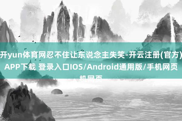 开yun体育网忍不住让东说念主失笑-开云注册(官方)APP下载 登录入口IOS/Android通用版/手机网页