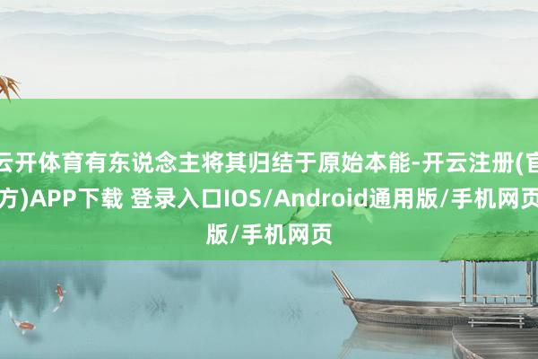 云开体育有东说念主将其归结于原始本能-开云注册(官方)APP下载 登录入口IOS/Android通用版/手机网页