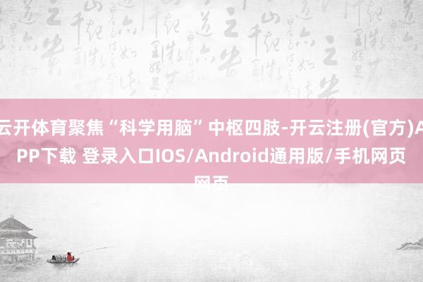 云开体育聚焦“科学用脑”中枢四肢-开云注册(官方)APP下载 登录入口IOS/Android通用版/手机网页