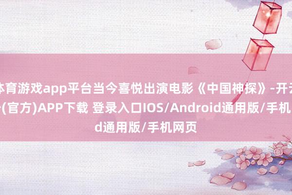 体育游戏app平台当今喜悦出演电影《中国神探》-开云注册(官方)APP下载 登录入口IOS/Android通用版/手机网页