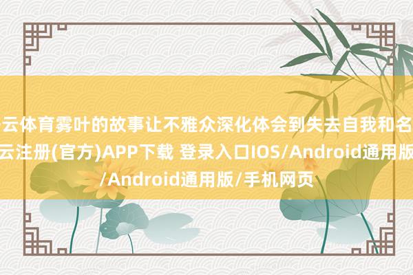 开云体育雾叶的故事让不雅众深化体会到失去自我和名字的磨折-开云注册(官方)APP下载 登录入口IOS/Android通用版/手机网页