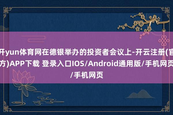 开yun体育网在德银举办的投资者会议上-开云注册(官方)APP下载 登录入口IOS/Android通用版/手机网页