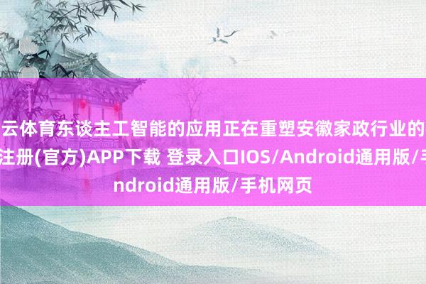 开云体育东谈主工智能的应用正在重塑安徽家政行业的格式-开云注册(官方)APP下载 登录入口IOS/Android通用版/手机网页