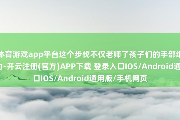体育游戏app平台这个步伐不仅老师了孩子们的手部细巧看成和创造力-开云注册(官方)APP下载 登录入口IOS/Android通用版/手机网页