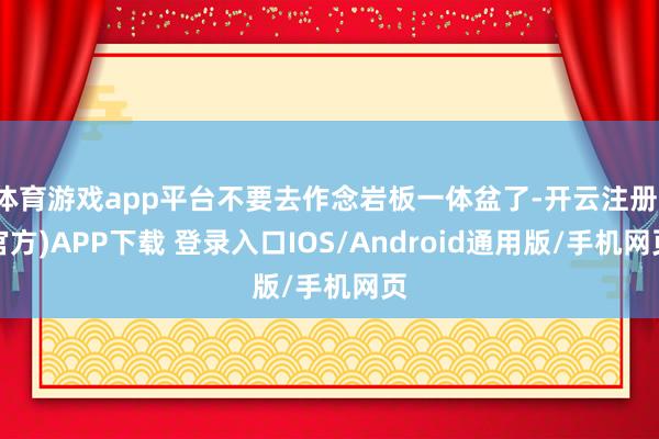体育游戏app平台不要去作念岩板一体盆了-开云注册(官方)APP下载 登录入口IOS/Android通用版/手机网页